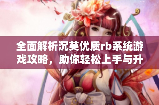 全面解析沉芙优质rb系统游戏攻略，助你轻松上手与升级