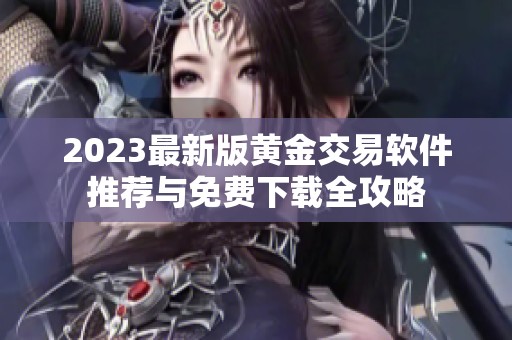 2023最新版黄金交易软件推荐与免费下载全攻略