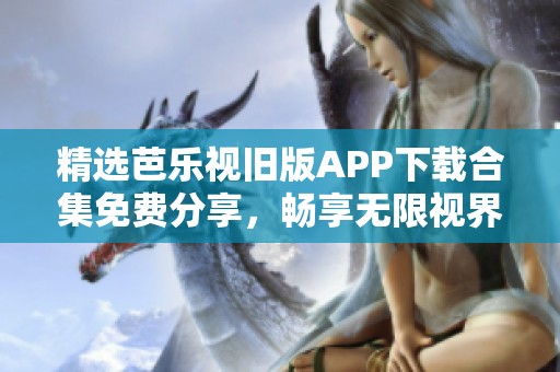 精选芭乐视旧版APP下载合集免费分享，畅享无限视界