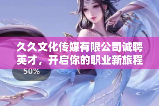 久久文化传媒有限公司诚聘英才，开启你的职业新旅程