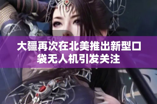 大疆再次在北美推出新型口袋无人机引发关注