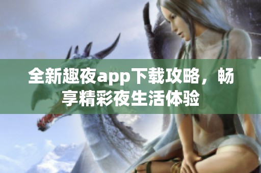 全新趣夜app下载攻略，畅享精彩夜生活体验
