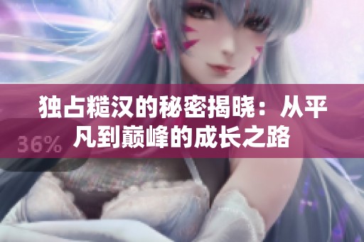 独占糙汉的秘密揭晓：从平凡到巅峰的成长之路