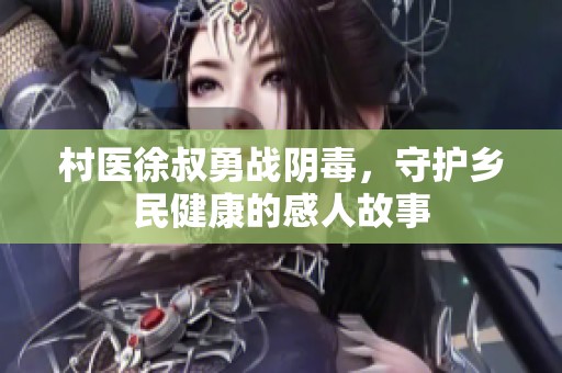 村医徐叔勇战阴毒，守护乡民健康的感人故事