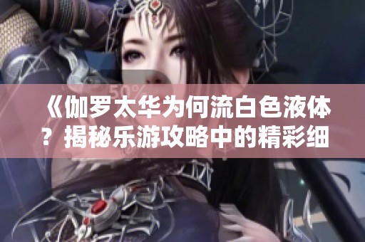 《伽罗太华为何流白色液体？揭秘乐游攻略中的精彩细节》