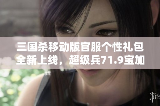 三国杀移动版官服个性礼包全新上线，超级兵71.9宝加1800魂活绑福利来袭