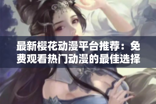 最新樱花动漫平台推荐：免费观看热门动漫的最佳选择
