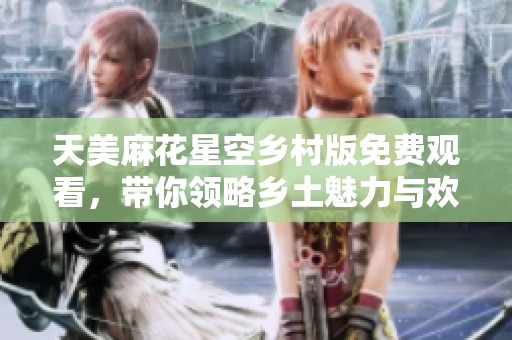 天美麻花星空乡村版免费观看，带你领略乡土魅力与欢乐笑声