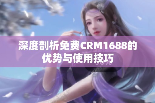 深度剖析免费CRM1688的优势与使用技巧