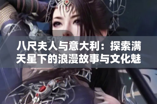 八尺夫人与意大利：探索满天星下的浪漫故事与文化魅力