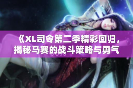 《XL司令第二季精彩回归，揭秘马赛的战斗策略与勇气》