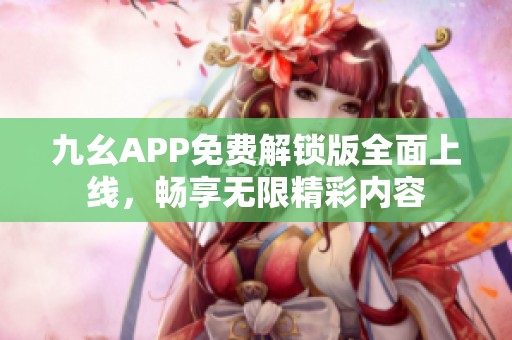 九幺APP免费解锁版全面上线，畅享无限精彩内容