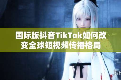 国际版抖音TikTok如何改变全球短视频传播格局