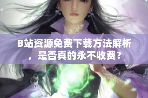 B站资源免费下载方法解析，是否真的永不收费？