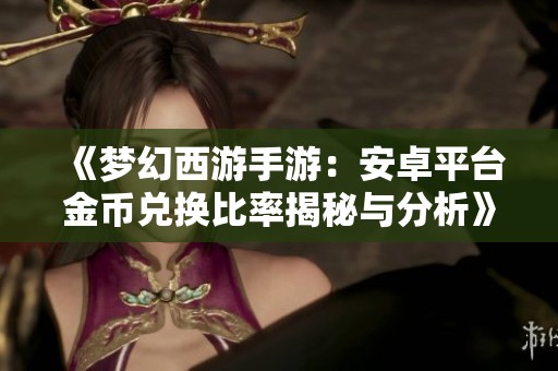 《梦幻西游手游：安卓平台金币兑换比率揭秘与分析》