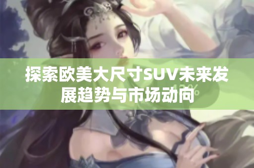 探索欧美大尺寸SUV未来发展趋势与市场动向