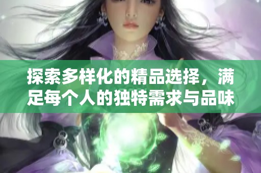 探索多样化的精品选择，满足每个人的独特需求与品味