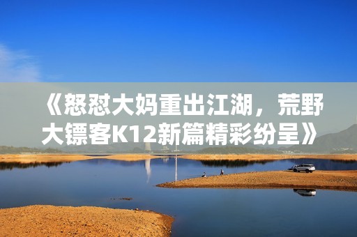 《怒怼大妈重出江湖，荒野大镖客K12新篇精彩纷呈》