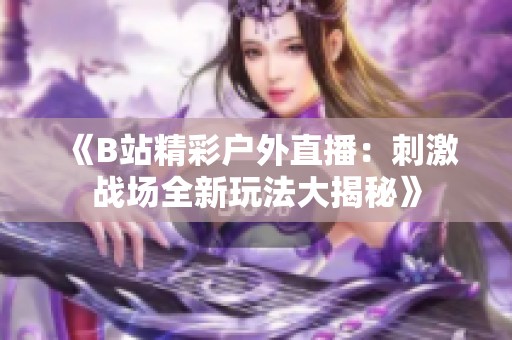 《B站精彩户外直播：刺激战场全新玩法大揭秘》