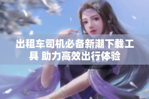 出租车司机必备新潮下载工具 助力高效出行体验