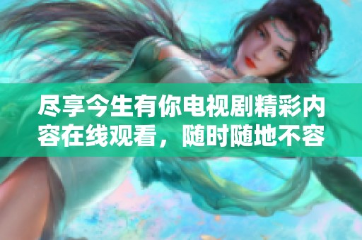 尽享今生有你电视剧精彩内容在线观看，随时随地不容错过