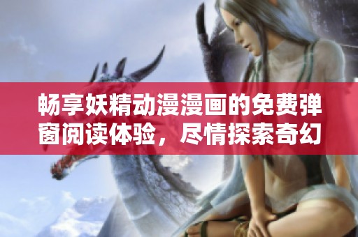 畅享妖精动漫漫画的免费弹窗阅读体验，尽情探索奇幻世界