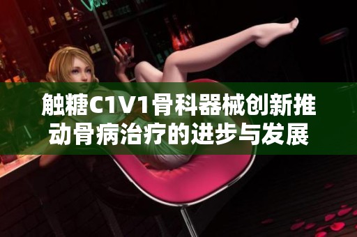 触糖C1V1骨科器械创新推动骨病治疗的进步与发展