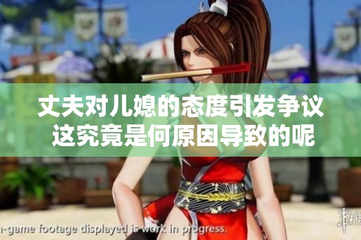 丈夫对儿媳的态度引发争议 这究竟是何原因导致的呢