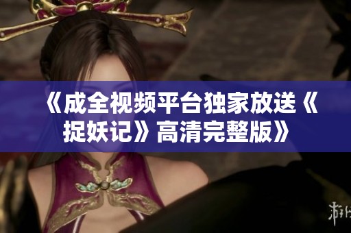 《成全视频平台独家放送《捉妖记》高清完整版》
