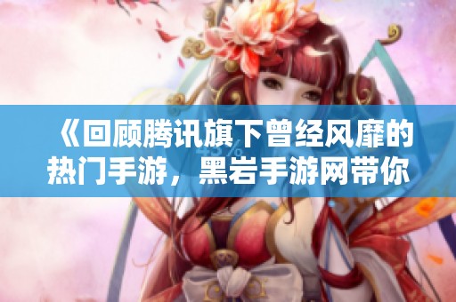 《回顾腾讯旗下曾经风靡的热门手游，黑岩手游网带你重温经典》