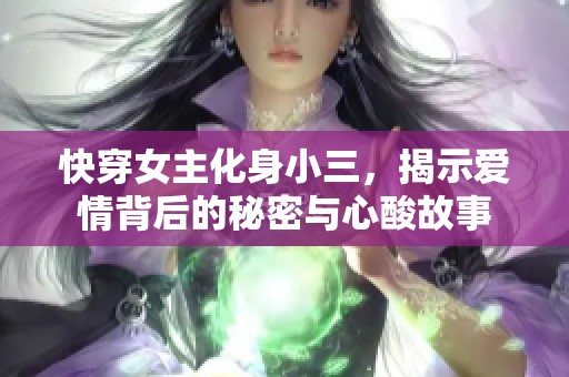 快穿女主化身小三，揭示爱情背后的秘密与心酸故事