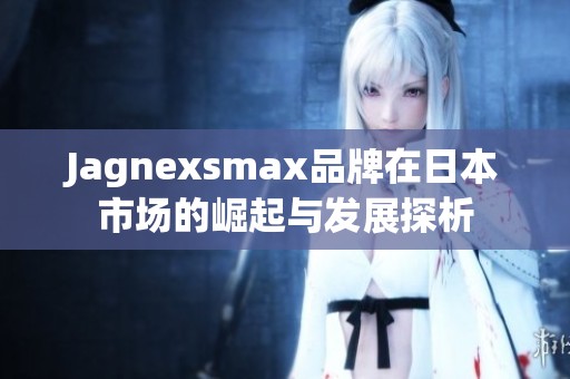 Jagnexsmax品牌在日本市场的崛起与发展探析