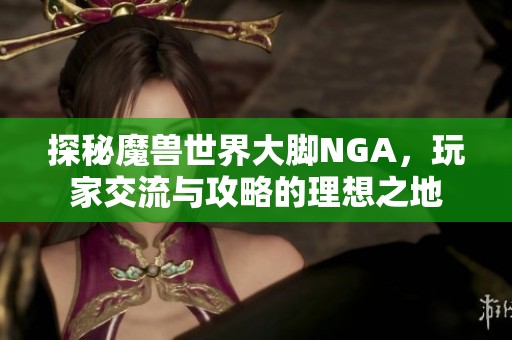 探秘魔兽世界大脚NGA，玩家交流与攻略的理想之地