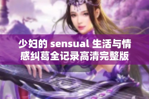 少妇的 sensual 生活与情感纠葛全记录高清完整版
