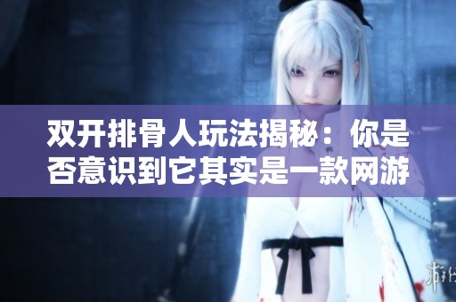 双开排骨人玩法揭秘：你是否意识到它其实是一款网游？