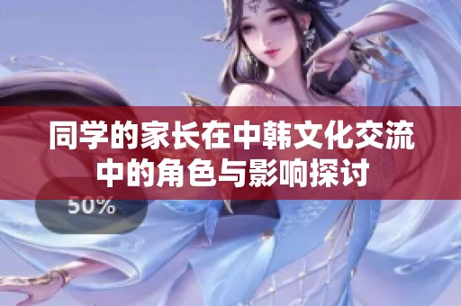 同学的家长在中韩文化交流中的角色与影响探讨