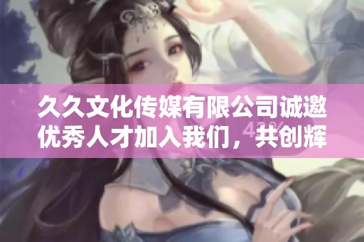 久久文化传媒有限公司诚邀优秀人才加入我们，共创辉煌事业