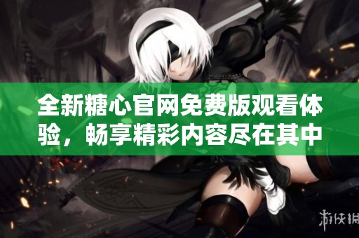 全新糖心官网免费版观看体验，畅享精彩内容尽在其中