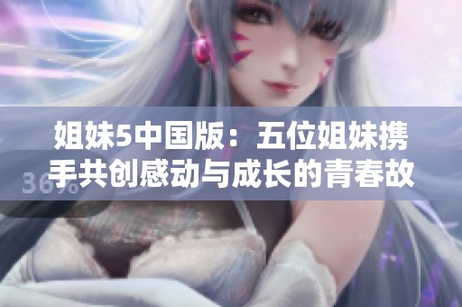 姐妹5中国版：五位姐妹携手共创感动与成长的青春故事