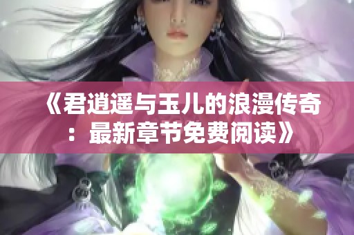 《君逍遥与玉儿的浪漫传奇：最新章节免费阅读》