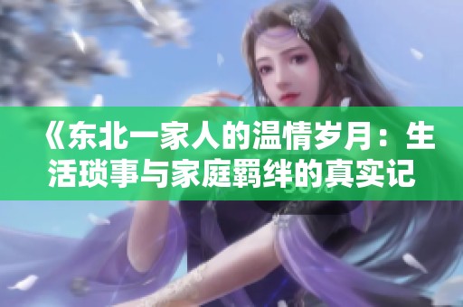 《东北一家人的温情岁月：生活琐事与家庭羁绊的真实记录》