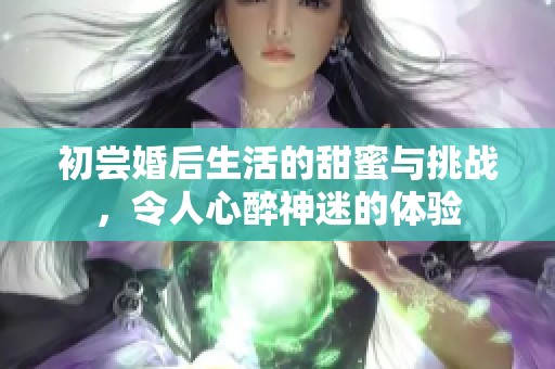 初尝婚后生活的甜蜜与挑战，令人心醉神迷的体验
