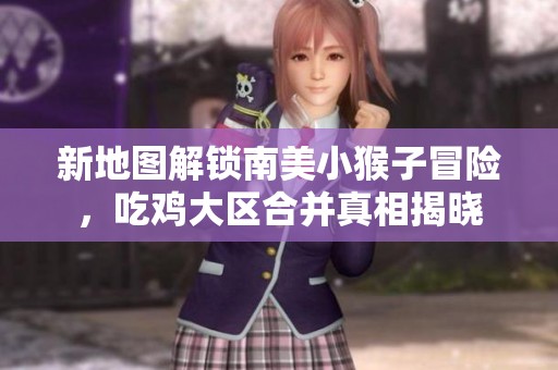 新地图解锁南美小猴子冒险，吃鸡大区合并真相揭晓