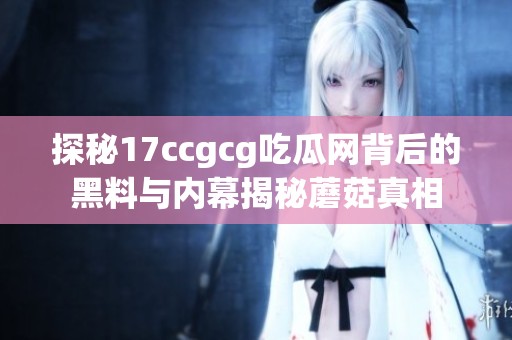 探秘17ccgcg吃瓜网背后的黑料与内幕揭秘蘑菇真相