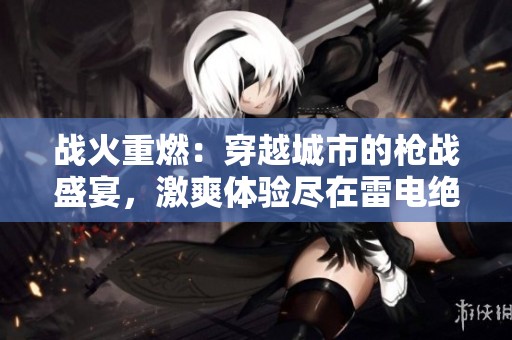 战火重燃：穿越城市的枪战盛宴，激爽体验尽在雷电绝命突袭
