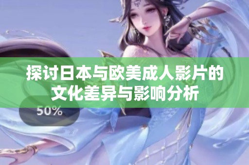 探讨日本与欧美成人影片的文化差异与影响分析
