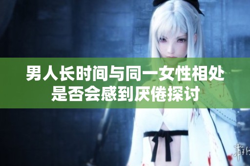 男人长时间与同一女性相处是否会感到厌倦探讨