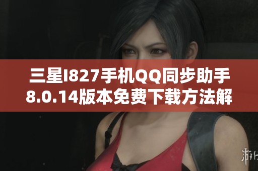 三星I827手机QQ同步助手8.0.14版本免费下载方法解析