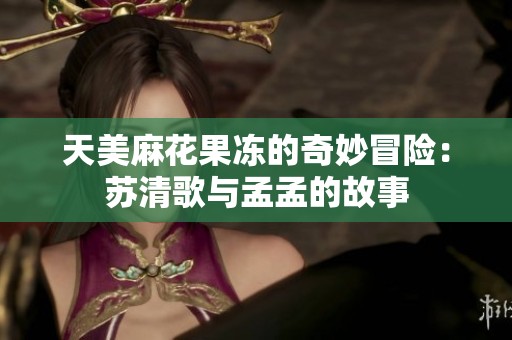 天美麻花果冻的奇妙冒险：苏清歌与孟孟的故事