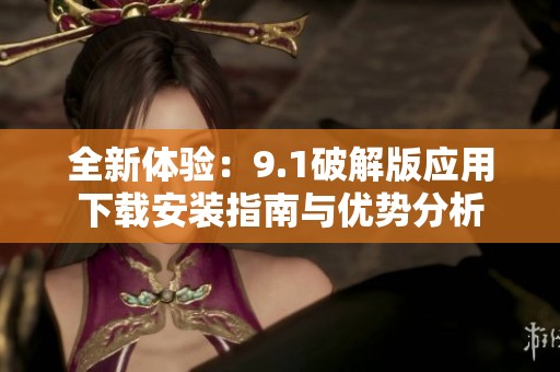 全新体验：9.1破解版应用下载安装指南与优势分析